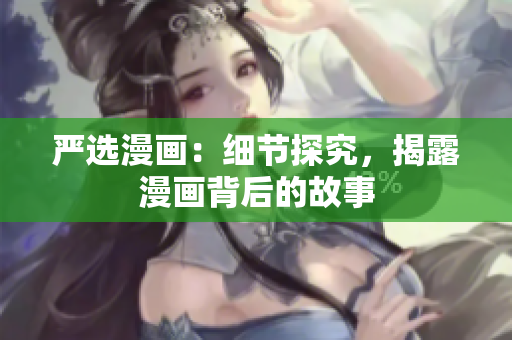 严选漫画：细节探究，揭露漫画背后的故事