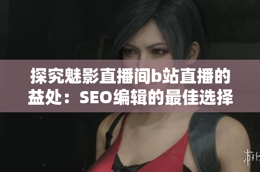 探究魅影直播间b站直播的益处：SEO编辑的最佳选择