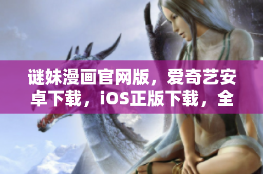 谜妹漫画官网版，爱奇艺安卓下载，iOS正版下载，全平台覆盖
