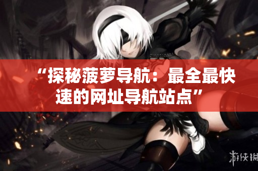 “探秘菠萝导航：最全最快速的网址导航站点”