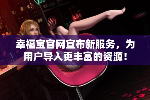 幸福宝官网宣布新服务，为用户导入更丰富的资源！