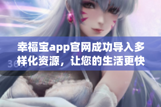 幸福宝app官网成功导入多样化资源，让您的生活更快乐！