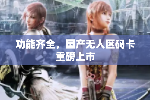 功能齐全，国产无人区码卡重磅上市