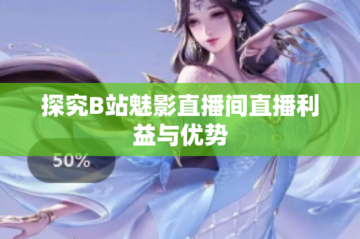 探究B站魅影直播间直播利益与优势