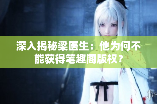 深入揭秘梁医生：他为何不能获得笔趣阁版权？