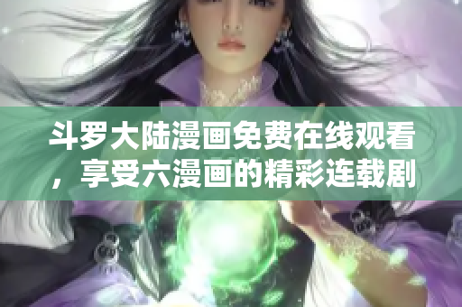 斗罗大陆漫画免费在线观看，享受六漫画的精彩连载剧情
