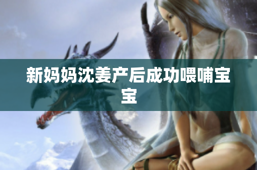 新妈妈沈姜产后成功喂哺宝宝