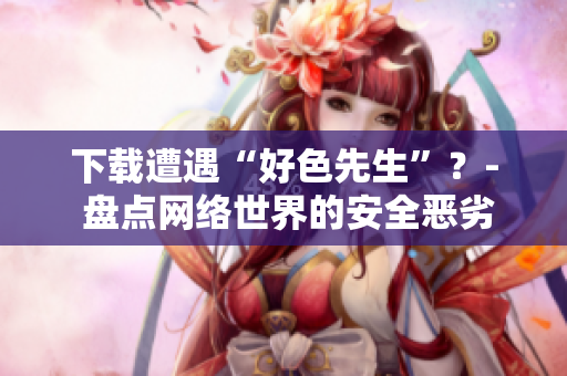 下载遭遇“好色先生”？- 盘点网络世界的安全恶劣事件