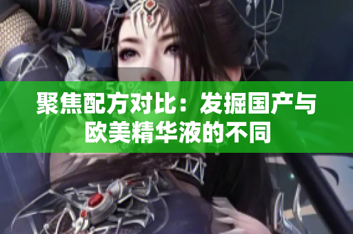 聚焦配方对比：发掘国产与欧美精华液的不同