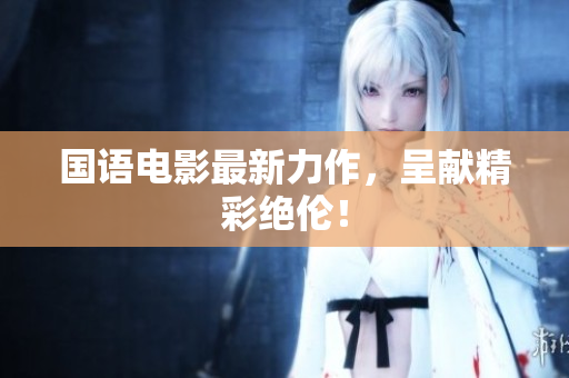国语电影最新力作，呈献精彩绝伦！