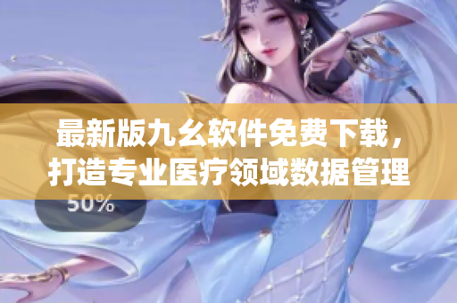 最新版九幺软件免费下载，打造专业医疗领域数据管理！)