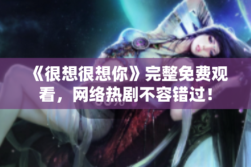 《很想很想你》完整免费观看，网络热剧不容错过！