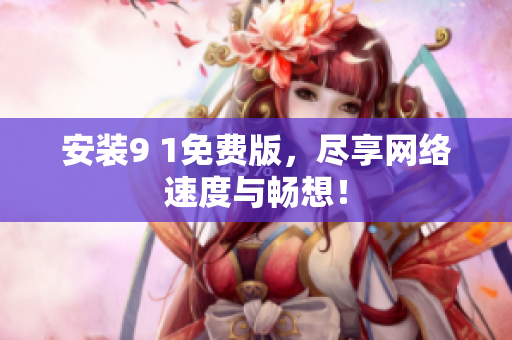 安装9 1免费版，尽享网络速度与畅想！
