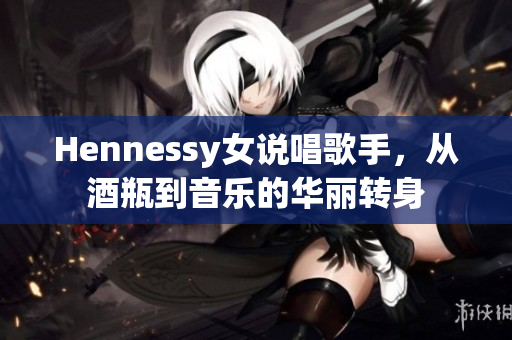 Hennessy女说唱歌手，从酒瓶到音乐的华丽转身