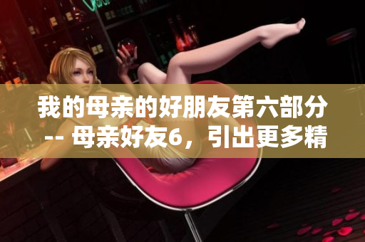 我的母亲的好朋友第六部分 -- 母亲好友6，引出更多精彩故事！