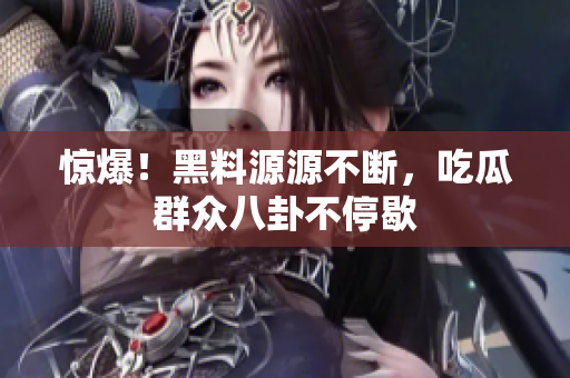 惊爆！黑料源源不断，吃瓜群众八卦不停歇