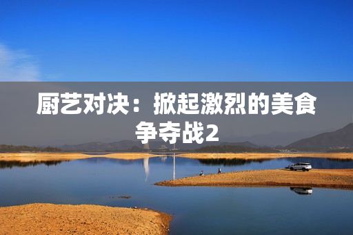 厨艺对决：掀起激烈的美食争夺战2