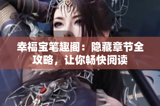 幸福宝笔趣阁：隐藏章节全攻略，让你畅快阅读