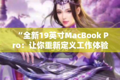 “全新19英寸MacBook Pro：让你重新定义工作体验”