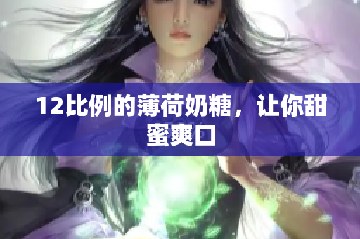 12比例的薄荷奶糖，让你甜蜜爽口