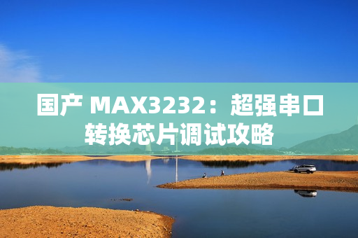 国产 MAX3232：超强串口转换芯片调试攻略