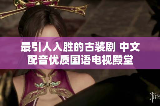 最引人入胜的古装剧 中文配音优质国语电视殿堂