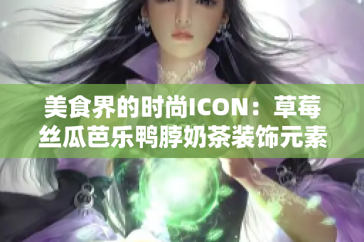 美食界的时尚ICON：草莓丝瓜芭乐鸭脖奶茶装饰元素揭秘