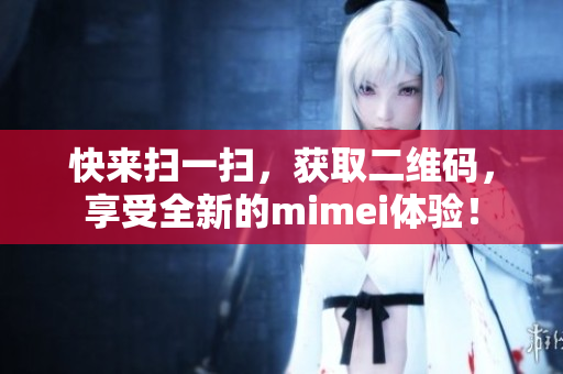 快来扫一扫，获取二维码，享受全新的mimei体验！