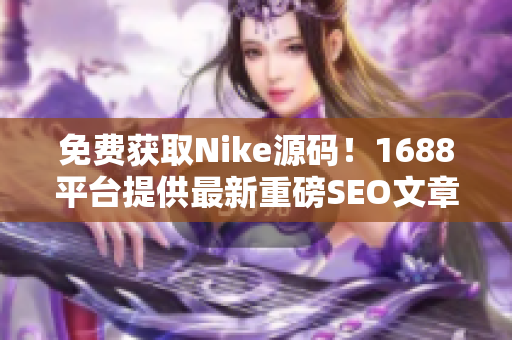 免费获取Nike源码！1688平台提供最新重磅SEO文章