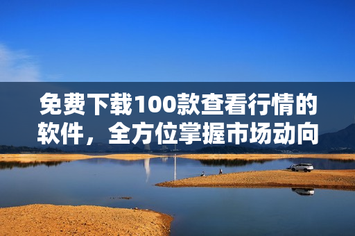 免费下载100款查看行情的软件，全方位掌握市场动向