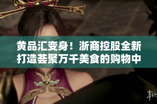 黄品汇变身！浙商控股全新打造荟聚万千美食的购物中心