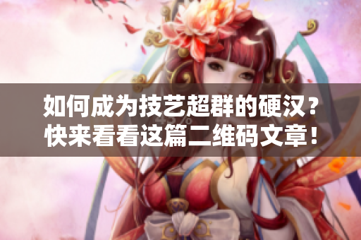 如何成为技艺超群的硬汉？快来看看这篇二维码文章！