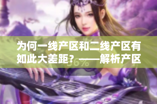 为何一线产区和二线产区有如此大差距？——解析产区发展差异