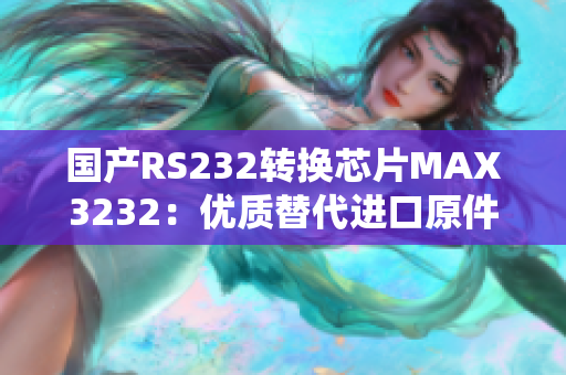 国产RS232转换芯片MAX3232：优质替代进口原件