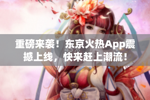 重磅来袭！东京火热App震撼上线，快来赶上潮流！