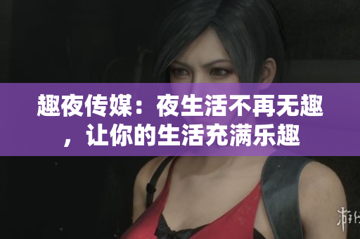 趣夜传媒：夜生活不再无趣，让你的生活充满乐趣