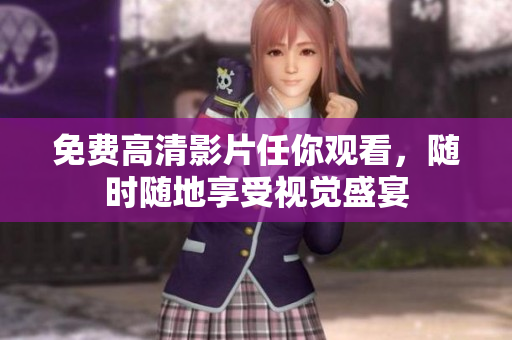 免费高清影片任你观看，随时随地享受视觉盛宴