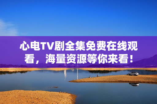 心电TV剧全集免费在线观看，海量资源等你来看！