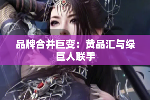 品牌合并巨变：黄品汇与绿巨人联手