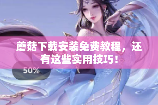 蘑菇下载安装免费教程，还有这些实用技巧！