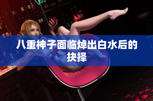 八重神子面临焯出白水后的抉择