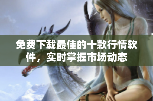 免费下载最佳的十款行情软件，实时掌握市场动态