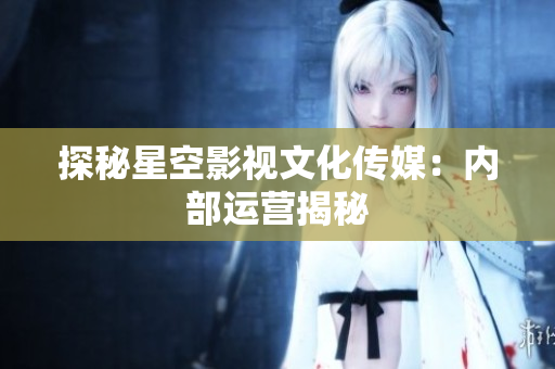 探秘星空影视文化传媒：内部运营揭秘