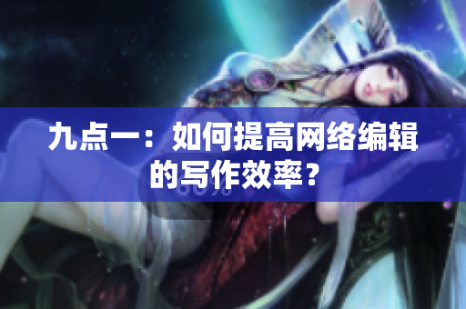 九点一：如何提高网络编辑的写作效率？