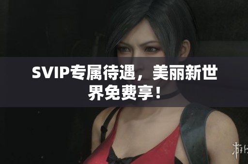 SVIP专属待遇，美丽新世界免费享！
