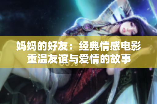 妈妈的好友：经典情感电影重温友谊与爱情的故事