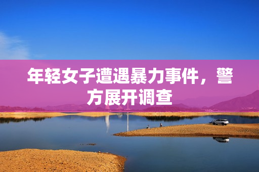 年轻女子遭遇暴力事件，警方展开调查