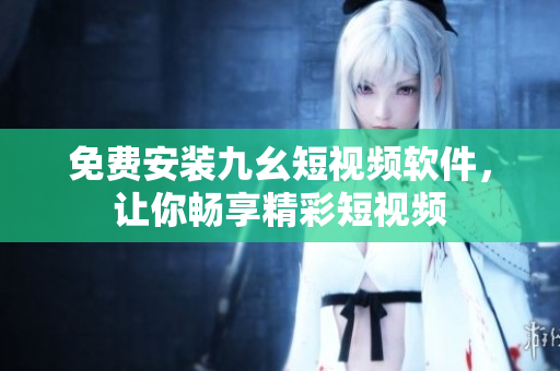 免费安装九幺短视频软件，让你畅享精彩短视频