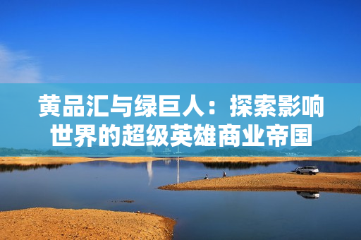 黄品汇与绿巨人：探索影响世界的超级英雄商业帝国