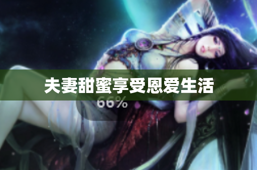 夫妻甜蜜享受恩爱生活